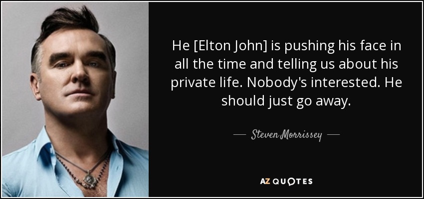 He [Elton John] is pushing his face in all the time and telling us about his private life. Nobody's interested. He should just go away. - Steven Morrissey