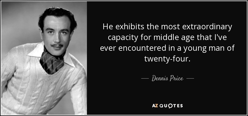 He exhibits the most extraordinary capacity for middle age that I've ever encountered in a young man of twenty-four. - Dennis Price