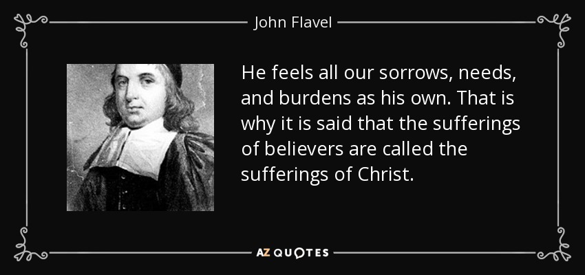He feels all our sorrows, needs, and burdens as his own. That is why it is said that the sufferings of believers are called the sufferings of Christ. - John Flavel
