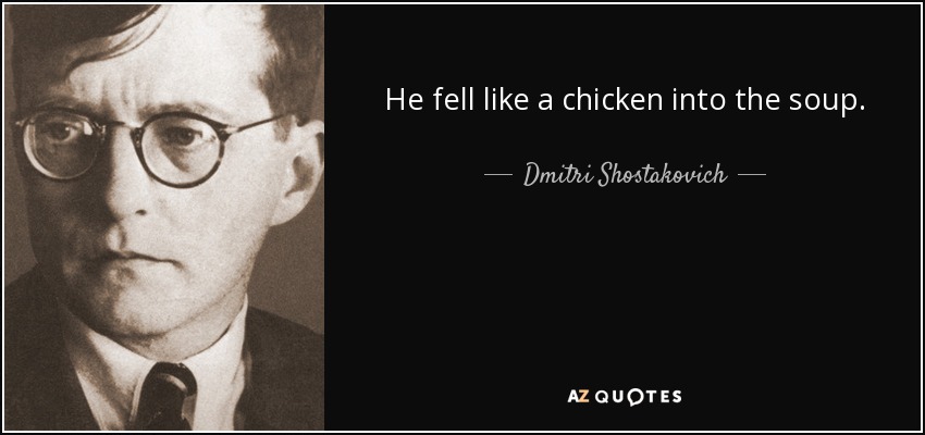 He fell like a chicken into the soup. - Dmitri Shostakovich