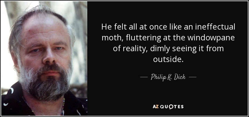 He felt all at once like an ineffectual moth, fluttering at the windowpane of reality, dimly seeing it from outside. - Philip K. Dick