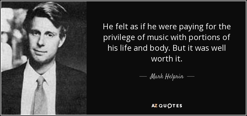 He felt as if he were paying for the privilege of music with portions of his life and body. But it was well worth it. - Mark Helprin