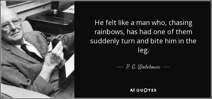 He felt like a man who, chasing rainbows, has had one of them suddenly turn and bite him in the leg. - P. G. Wodehouse