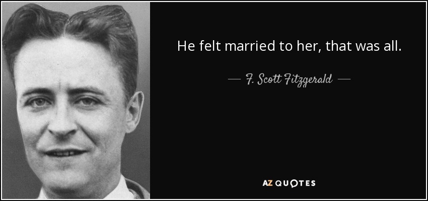 He felt married to her, that was all. - F. Scott Fitzgerald
