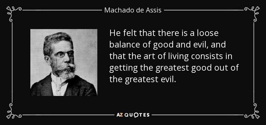 He felt that there is a loose balance of good and evil, and that the art of living consists in getting the greatest good out of the greatest evil. - Machado de Assis