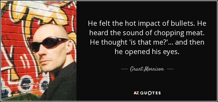 He felt the hot impact of bullets. He heard the sound of chopping meat. He thought 'is that me?' . . . and then he opened his eyes. - Grant Morrison