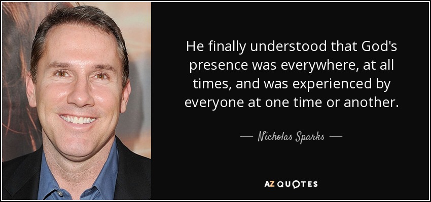 He finally understood that God's presence was everywhere, at all times, and was experienced by everyone at one time or another. - Nicholas Sparks