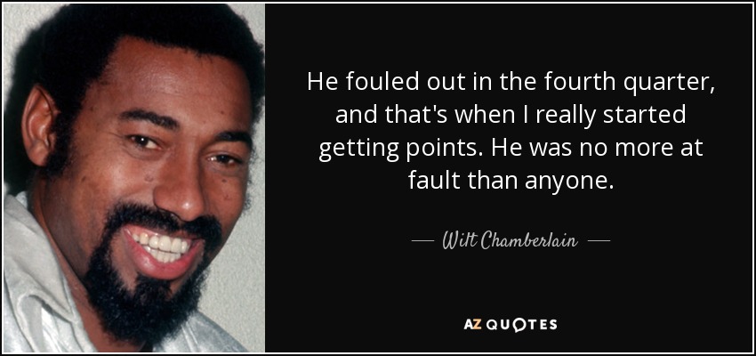 He fouled out in the fourth quarter, and that's when I really started getting points. He was no more at fault than anyone. - Wilt Chamberlain