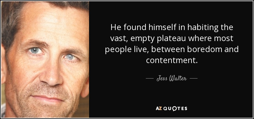 He found himself in habiting the vast, empty plateau where most people live, between boredom and contentment. - Jess Walter
