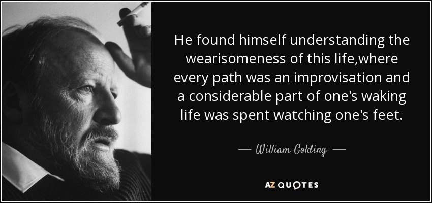 He found himself understanding the wearisomeness of this life,where every path was an improvisation and a considerable part of one's waking life was spent watching one's feet. - William Golding