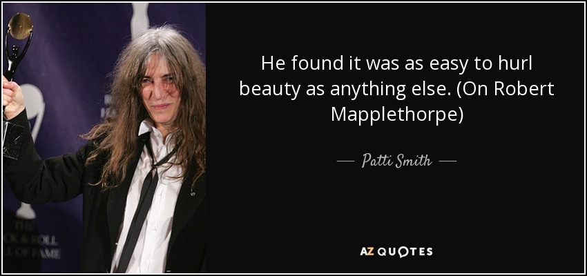 He found it was as easy to hurl beauty as anything else. (On Robert Mapplethorpe) - Patti Smith