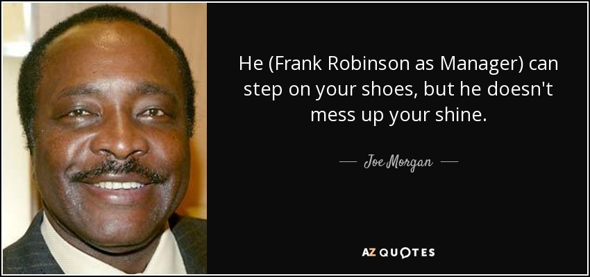 He (Frank Robinson as Manager) can step on your shoes, but he doesn't mess up your shine. - Joe Morgan