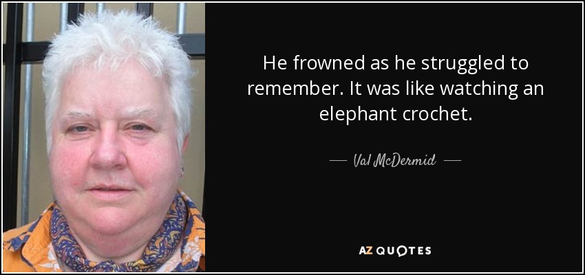 He frowned as he struggled to remember. It was like watching an elephant crochet. - Val McDermid
