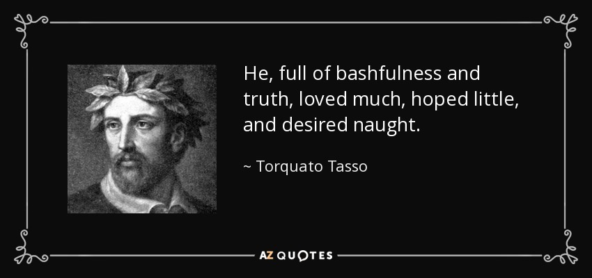 He, full of bashfulness and truth, loved much, hoped little, and desired naught. - Torquato Tasso