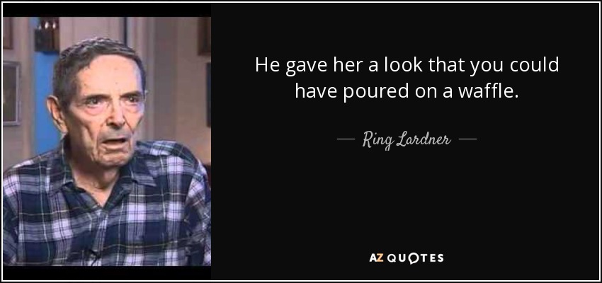 He gave her a look that you could have poured on a waffle. - Ring Lardner, Jr.