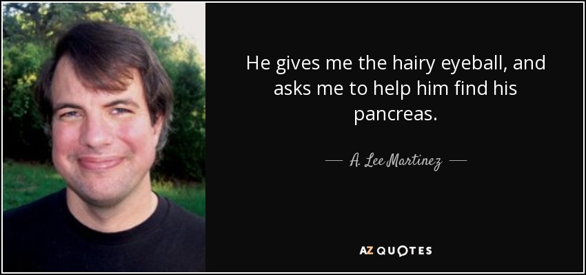 He gives me the hairy eyeball, and asks me to help him find his pancreas. - A. Lee Martinez
