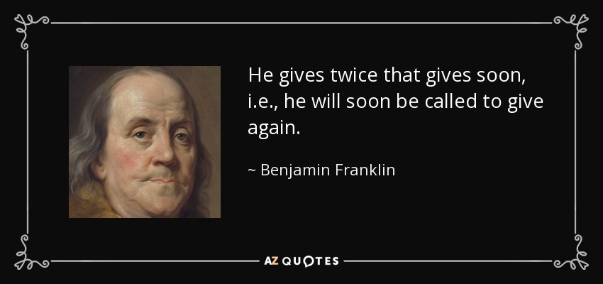 He gives twice that gives soon, i.e., he will soon be called to give again. - Benjamin Franklin