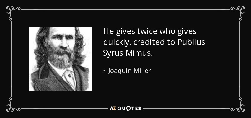 He gives twice who gives quickly. credited to Publius Syrus Mimus. - Joaquin Miller