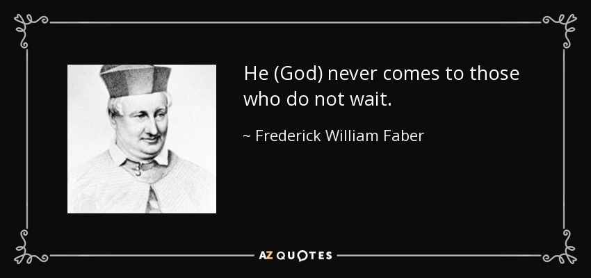 He (God) never comes to those who do not wait. - Frederick William Faber