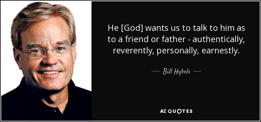 He [God] wants us to talk to him as to a friend or father - authentically, reverently, personally, earnestly. - Bill Hybels