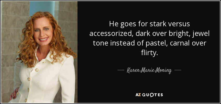 He goes for stark versus accessorized, dark over bright, jewel tone instead of pastel, carnal over flirty. - Karen Marie Moning