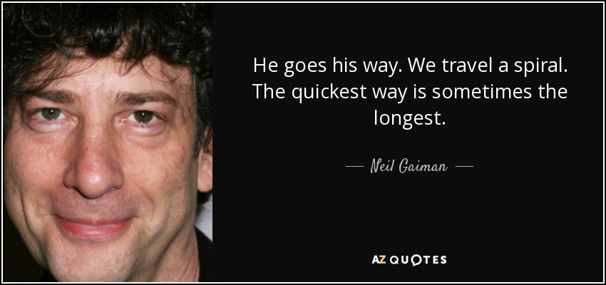 He goes his way. We travel a spiral. The quickest way is sometimes the longest. - Neil Gaiman