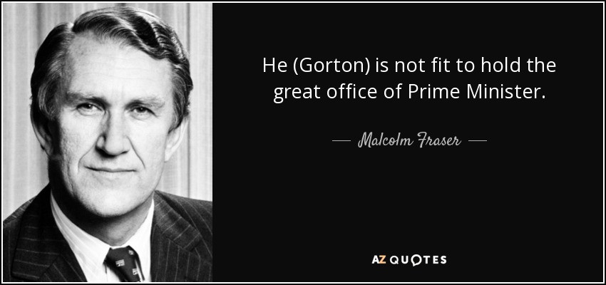 He (Gorton) is not fit to hold the great office of Prime Minister. - Malcolm Fraser