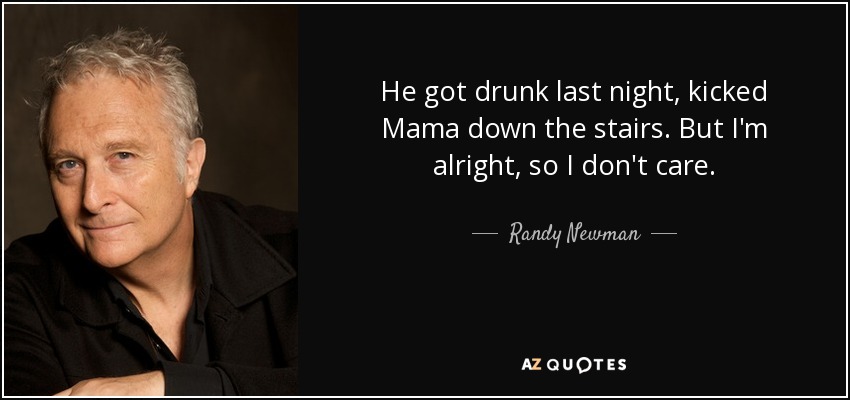 He got drunk last night, kicked Mama down the stairs. But I'm alright, so I don't care. - Randy Newman