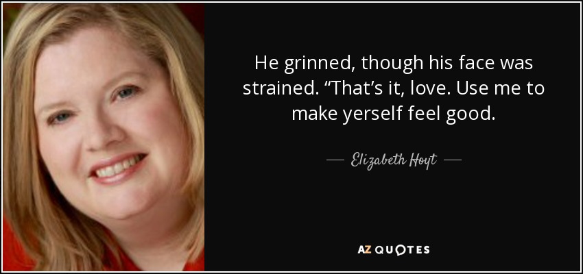 He grinned, though his face was strained. “That’s it, love. Use me to make yerself feel good. - Elizabeth Hoyt