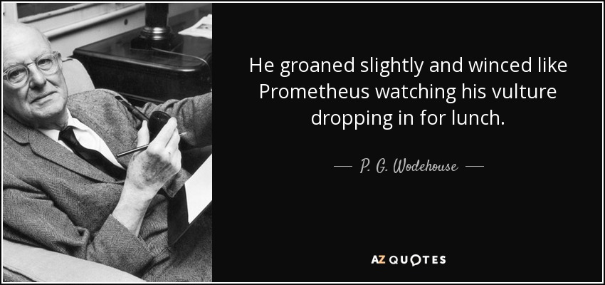 He groaned slightly and winced like Prometheus watching his vulture dropping in for lunch. - P. G. Wodehouse