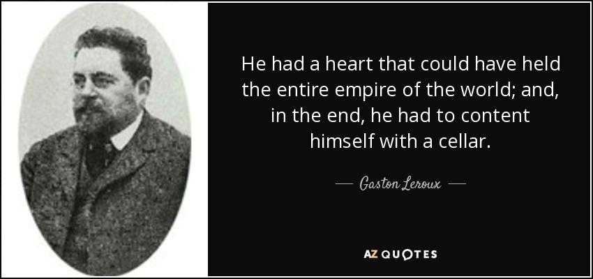 He had a heart that could have held the entire empire of the world; and, in the end, he had to content himself with a cellar. - Gaston Leroux