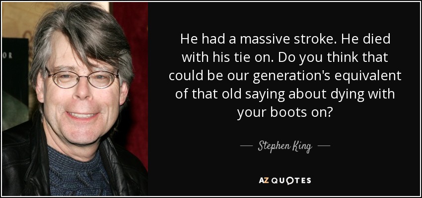He had a massive stroke. He died with his tie on. Do you think that could be our generation's equivalent of that old saying about dying with your boots on? - Stephen King