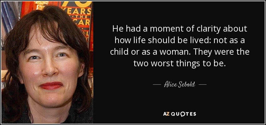 He had a moment of clarity about how life should be lived: not as a child or as a woman. They were the two worst things to be. - Alice Sebold