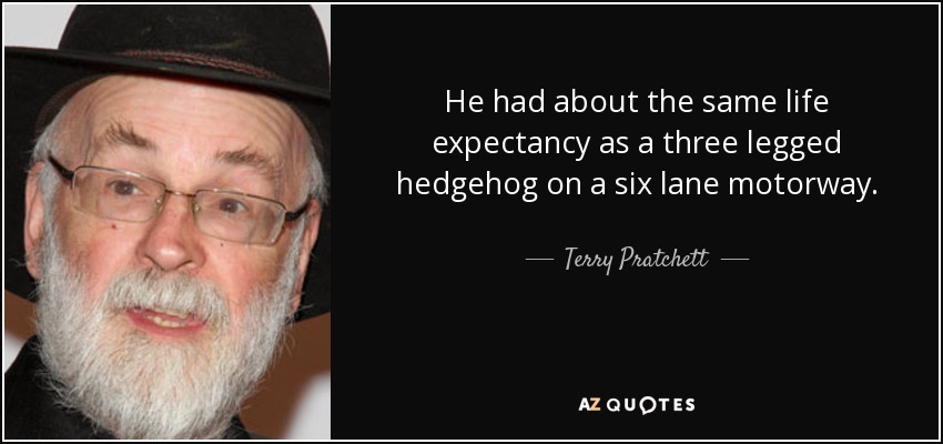 He had about the same life expectancy as a three legged hedgehog on a six lane motorway. - Terry Pratchett