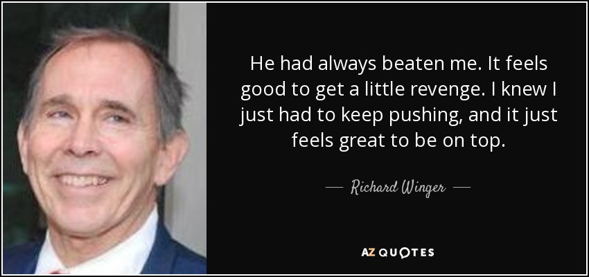 He had always beaten me. It feels good to get a little revenge. I knew I just had to keep pushing, and it just feels great to be on top. - Richard Winger