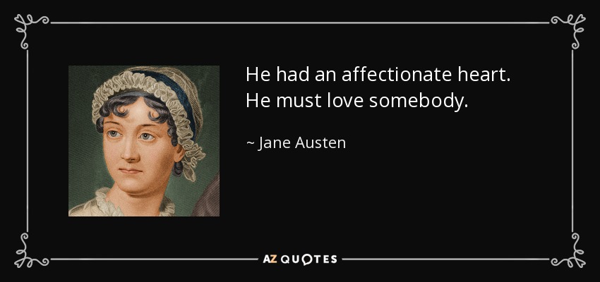 He had an affectionate heart. He must love somebody. - Jane Austen