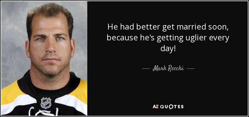 He had better get married soon, because he's getting uglier every day! - Mark Recchi