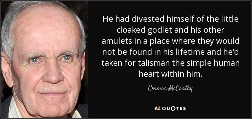 He had divested himself of the little cloaked godlet and his other amulets in a place where they would not be found in his lifetime and he'd taken for talisman the simple human heart within him. - Cormac McCarthy