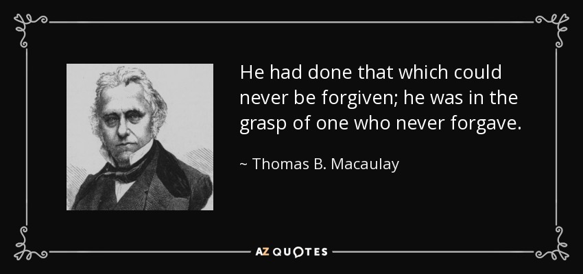 He had done that which could never be forgiven; he was in the grasp of one who never forgave. - Thomas B. Macaulay