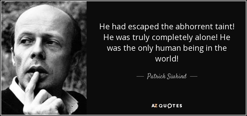 He had escaped the abhorrent taint! He was truly completely alone! He was the only human being in the world! - Patrick Süskind