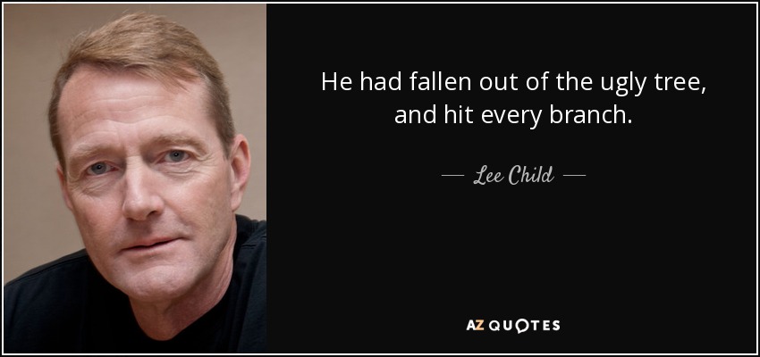 He had fallen out of the ugly tree, and hit every branch. - Lee Child