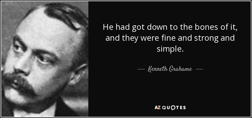 He had got down to the bones of it, and they were fine and strong and simple. - Kenneth Grahame