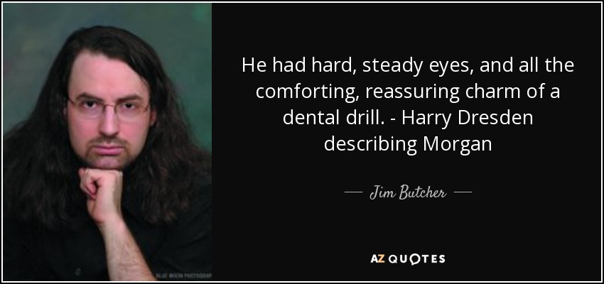 He had hard, steady eyes, and all the comforting, reassuring charm of a dental drill. - Harry Dresden describing Morgan - Jim Butcher