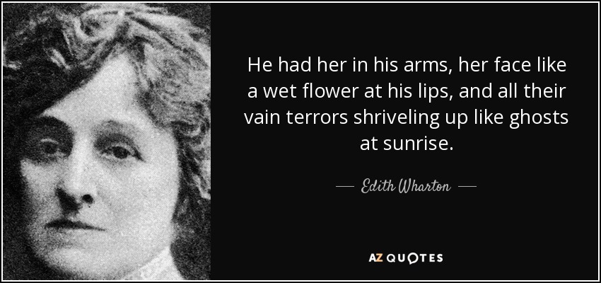 He had her in his arms, her face like a wet flower at his lips, and all their vain terrors shriveling up like ghosts at sunrise. - Edith Wharton