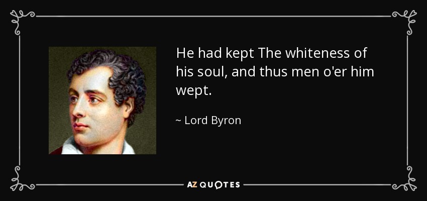 He had kept The whiteness of his soul, and thus men o'er him wept. - Lord Byron