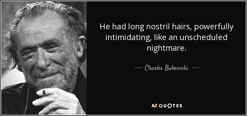 He had long nostril hairs, powerfully intimidating, like an unscheduled nightmare. - Charles Bukowski