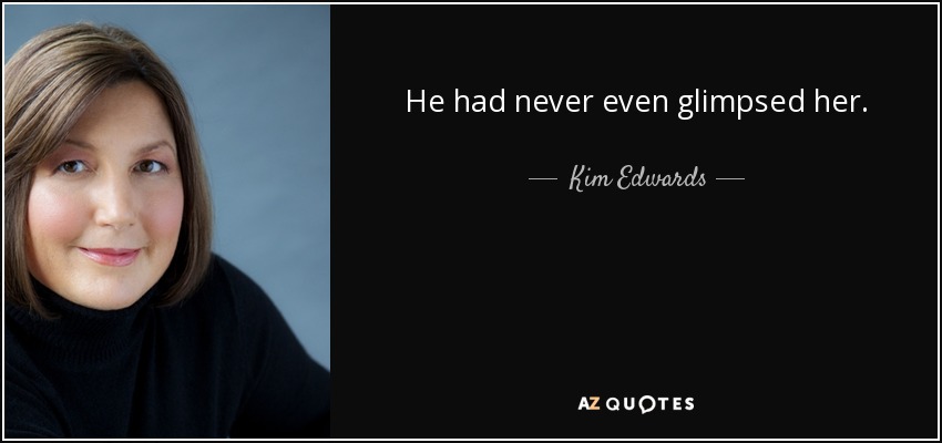 He had never even glimpsed her. - Kim Edwards
