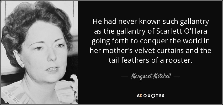 He had never known such gallantry as the gallantry of Scarlett O'Hara going forth to conquer the world in her mother's velvet curtains and the tail feathers of a rooster. - Margaret Mitchell