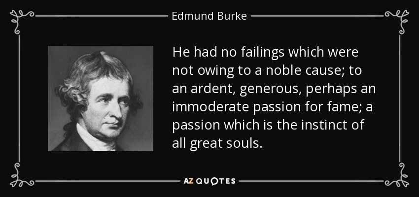 He had no failings which were not owing to a noble cause; to an ardent, generous, perhaps an immoderate passion for fame; a passion which is the instinct of all great souls. - Edmund Burke