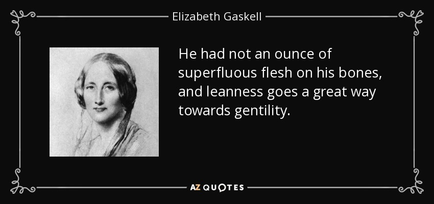 He had not an ounce of superfluous flesh on his bones, and leanness goes a great way towards gentility. - Elizabeth Gaskell